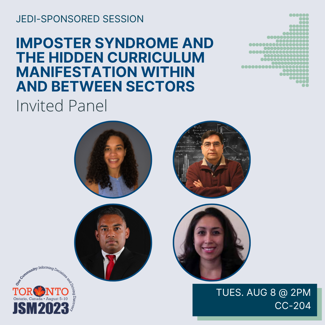 A graphic on a blue-gray background with the JSM 2023 logo in the bottom left corner and the talk date (Tuesday August 8 @ 2pm) and location (CC-204) in a box in the bottom right corner. The image is topped with the text 'JEDI-sponsored session' above the bold blue title 'Imposter Syndrome and the Hidden Curriculum manifestation within and between sectors'. Four photos of the session participants (Brittney Bailey [Amherst College], Jesse Canchola [Roche Diagnostics Solutions], Michael Jadoo [Bureau of Labor Statistics], Monica Vasquez [Roche Diagnostics Solutions]) are displayed below.