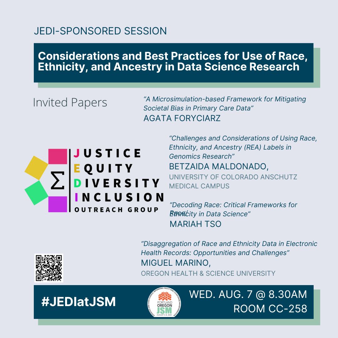 a graphic on a blue-gray background with the invited paper session title ('Considerations and Best Practices for Use of Race, Ethnicity, and Ancestry in Data Science Research') at the top; this is a JEDI-sponsored session. In the center of the graphic is the rainbow Sigma JEDI logo surrounded by the speaker names, their affiliations, and their presentation titles (Agata Foryciarz [no affiliation provided] presenting 'A Microsimulation-based Framework for Mitigating Societal Bias in Primary Care Data'; Betzaida Maldonado [University of Colorado Anschutz Medical Campus] presenting 'Challenges and Considerations of Using Race, Ethnicity, and Ancestry (REA) Labels in Genomics Research'; Mariah Tso [no affiliation provided] presenting 'Decoding Race: Critical Frameworks for Race/Ethnicity in Data Science'; Miguel Marino [Oregon Health and Science University] presenting 'Disaggregation of Race and Ethnicity Data in Electronic Health Records: Opportunities and Challenges'). Along the bottom is the #JEDIatJSM tag, the JSM 2024 logo, and the talk's time and location (Wednesday, Aug. 7 at 8:30am; Room CC-258).